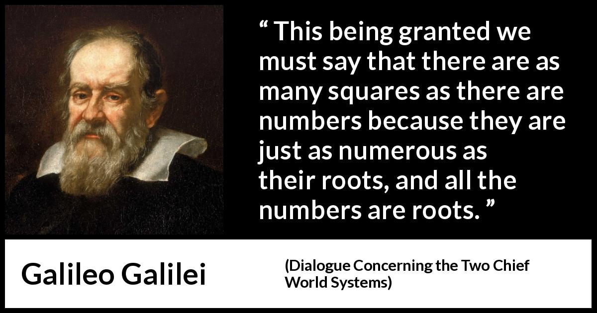 Galileo Galilei quote about infinity from Dialogue Concerning the Two Chief World Systems - This being granted we must say that there are as many squares as there are numbers because they are just as numerous as their roots, and all the numbers are roots.
