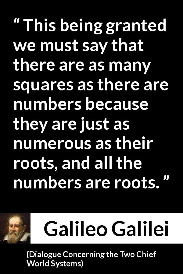 Galileo Galilei quote about infinity from Dialogue Concerning the Two Chief World Systems - This being granted we must say that there are as many squares as there are numbers because they are just as numerous as their roots, and all the numbers are roots.