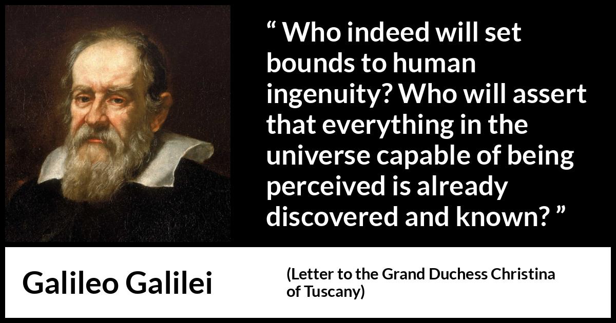 Galileo Galilei quote about knowledge from Letter to the Grand Duchess Christina of Tuscany - Who indeed will set bounds to human ingenuity? Who will assert that everything in the universe capable of being perceived is already discovered and known?