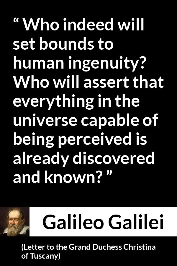 Galileo Galilei quote about knowledge from Letter to the Grand Duchess Christina of Tuscany - Who indeed will set bounds to human ingenuity? Who will assert that everything in the universe capable of being perceived is already discovered and known?