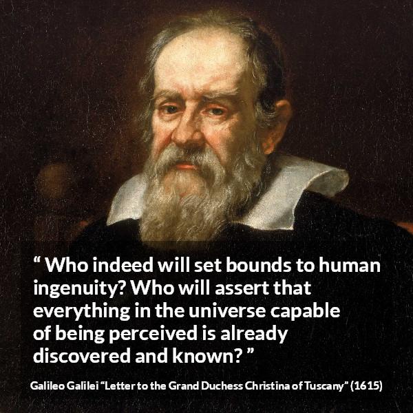 Galileo Galilei quote about knowledge from Letter to the Grand Duchess Christina of Tuscany - Who indeed will set bounds to human ingenuity? Who will assert that everything in the universe capable of being perceived is already discovered and known?