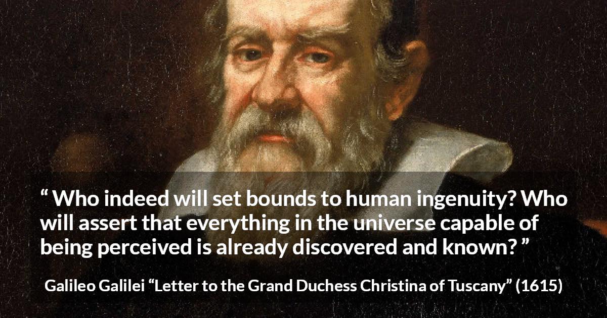 Galileo Galilei quote about knowledge from Letter to the Grand Duchess Christina of Tuscany - Who indeed will set bounds to human ingenuity? Who will assert that everything in the universe capable of being perceived is already discovered and known?