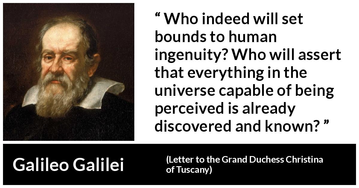 Galileo Galilei quote about knowledge from Letter to the Grand Duchess Christina of Tuscany - Who indeed will set bounds to human ingenuity? Who will assert that everything in the universe capable of being perceived is already discovered and known?