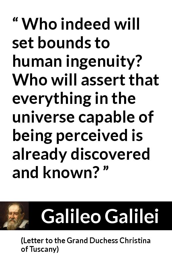 Galileo Galilei quote about knowledge from Letter to the Grand Duchess Christina of Tuscany - Who indeed will set bounds to human ingenuity? Who will assert that everything in the universe capable of being perceived is already discovered and known?