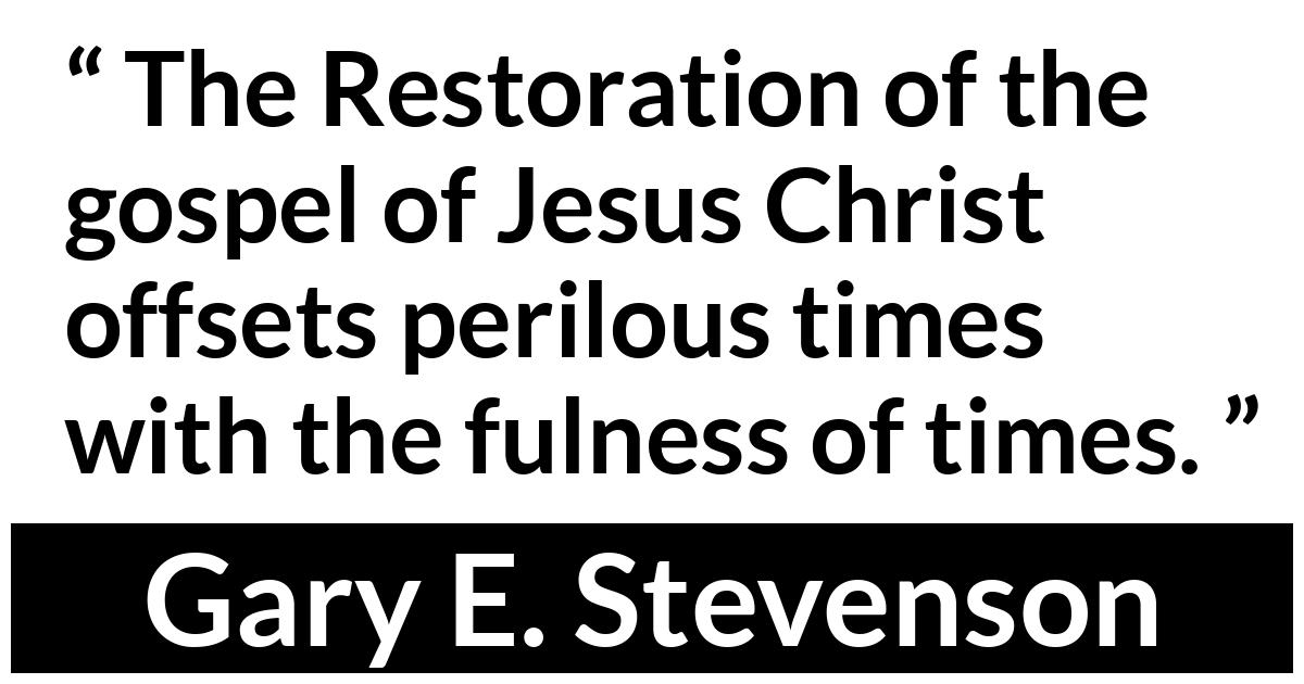 Gary E. Stevenson about fulness (“Deceive Me Not”, October 2019) Gary E. Stevenson about fulness (“Deceive Me Not”, October 2019) - The Restoration of the gospel of Jesus Christ offsets perilous times with the fulness of times.