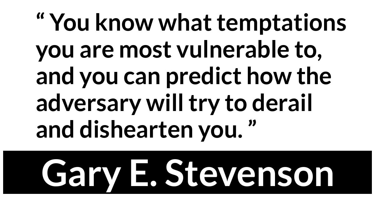 Gary E. Stevenson about temptation (“Your Priesthood Playbook”, April 2019) Gary E. Stevenson about temptation (“Your Priesthood Playbook”, April 2019) - You know what temptations you are most vulnerable to, and you can predict how the adversary will try to derail and dishearten you.