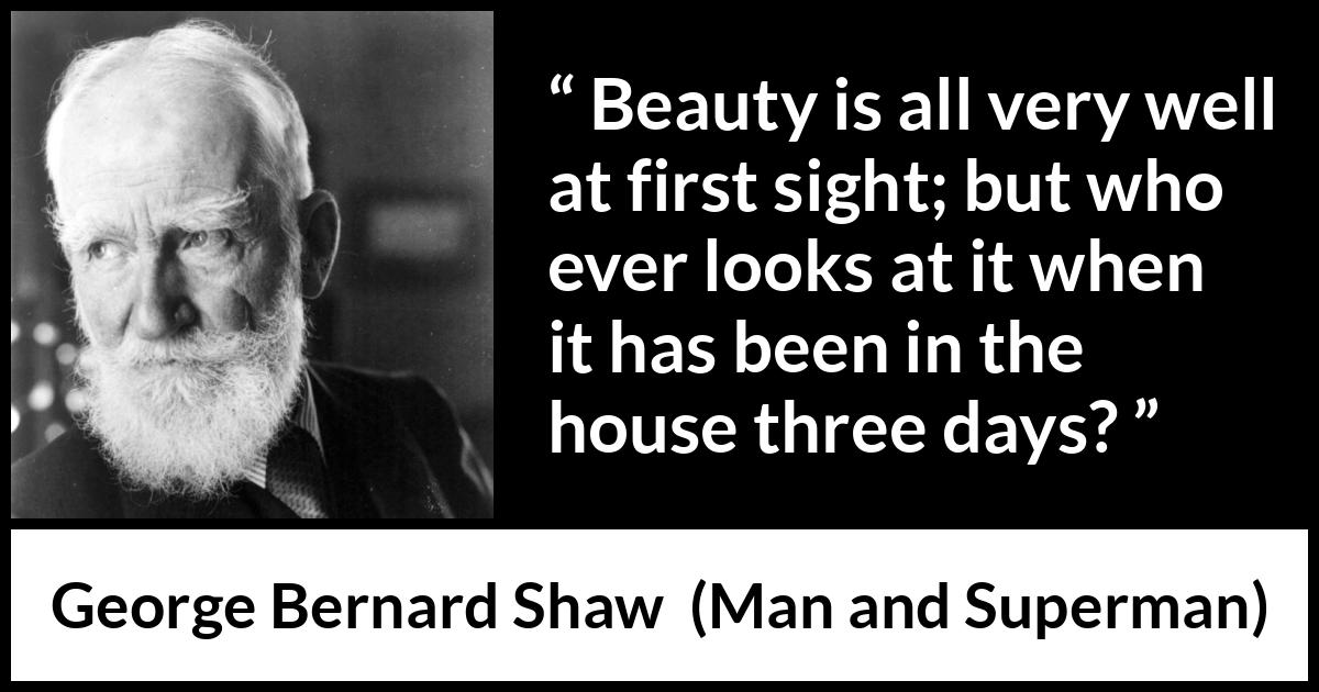 George Bernard Shaw quote about beauty from Man and Superman - Beauty is all very well at first sight; but who ever looks at it when it has been in the house three days?