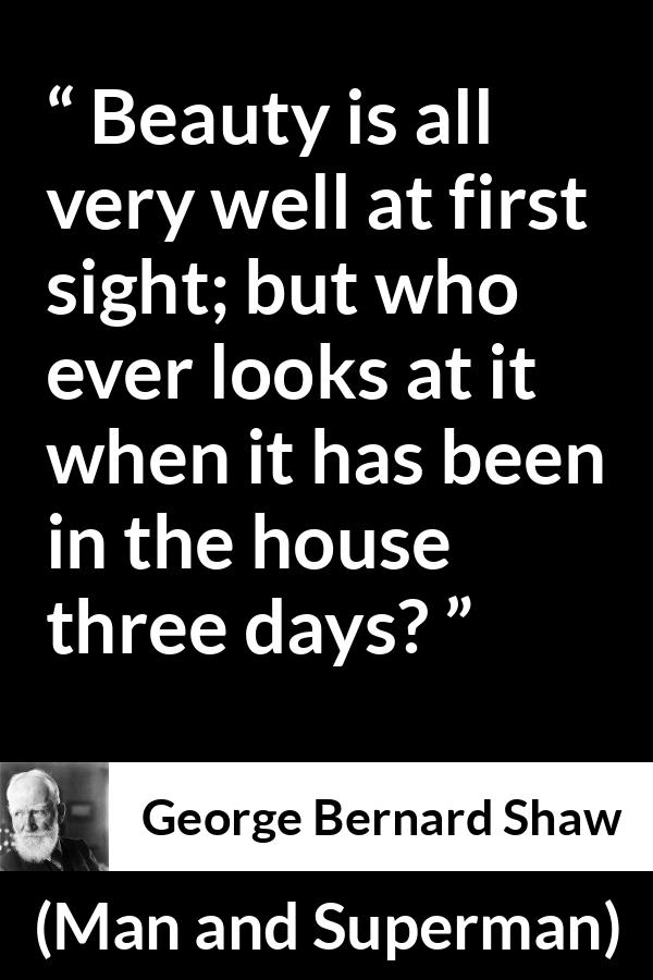 George Bernard Shaw quote about beauty from Man and Superman - Beauty is all very well at first sight; but who ever looks at it when it has been in the house three days?