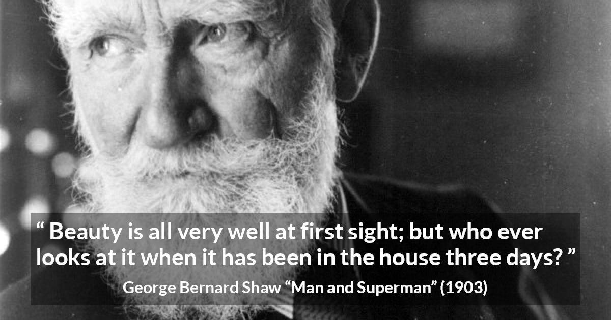 George Bernard Shaw quote about beauty from Man and Superman - Beauty is all very well at first sight; but who ever looks at it when it has been in the house three days?