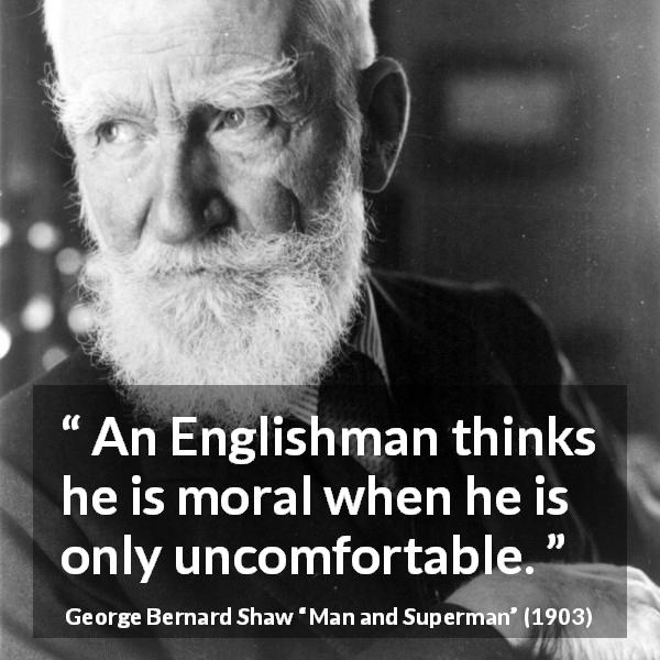 George Bernard Shaw quote about ethics from Man and Superman - An Englishman thinks he is moral when he is only uncomfortable.
