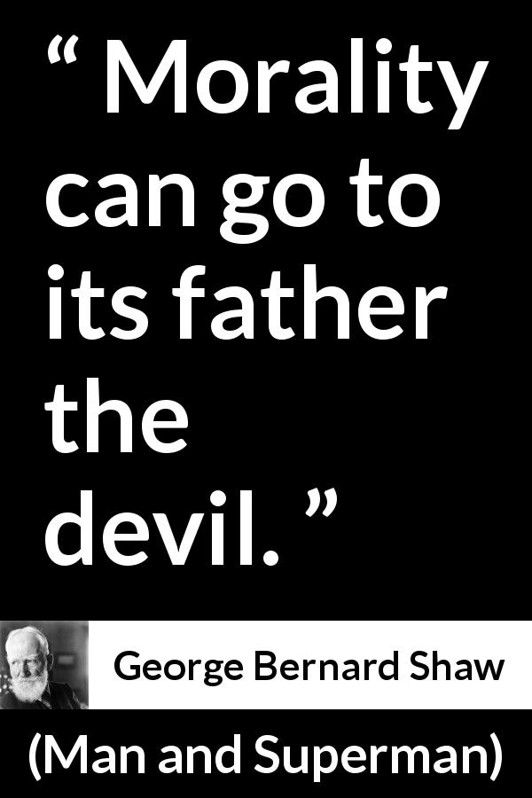 George Bernard Shaw quote about evil from Man and Superman - Morality can go to its father the devil.