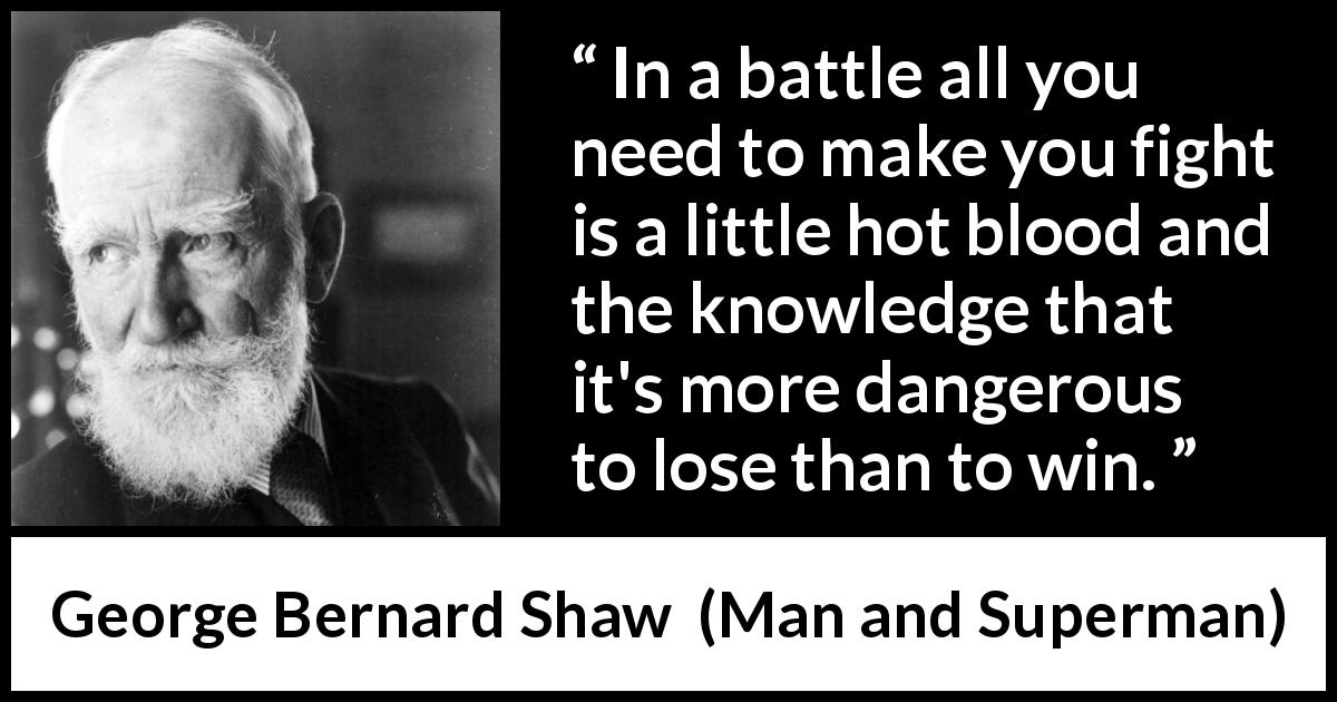 George Bernard Shaw quote about fight from Man and Superman - In a battle all you need to make you fight is a little hot blood and the knowledge that it's more dangerous to lose than to win.