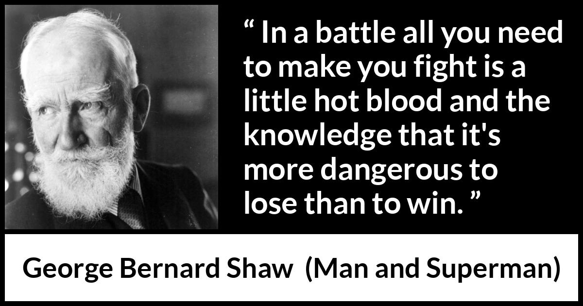 George Bernard Shaw quote about fight from Man and Superman - In a battle all you need to make you fight is a little hot blood and the knowledge that it's more dangerous to lose than to win.