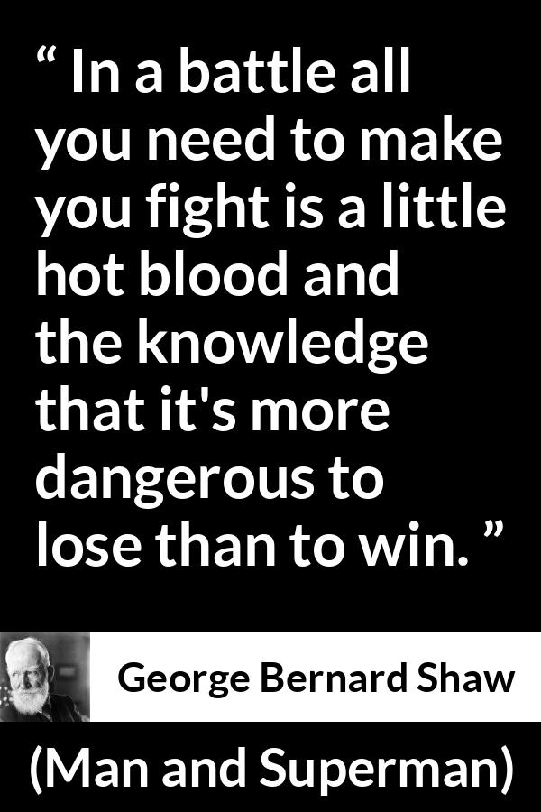 George Bernard Shaw quote about fight from Man and Superman - In a battle all you need to make you fight is a little hot blood and the knowledge that it's more dangerous to lose than to win.