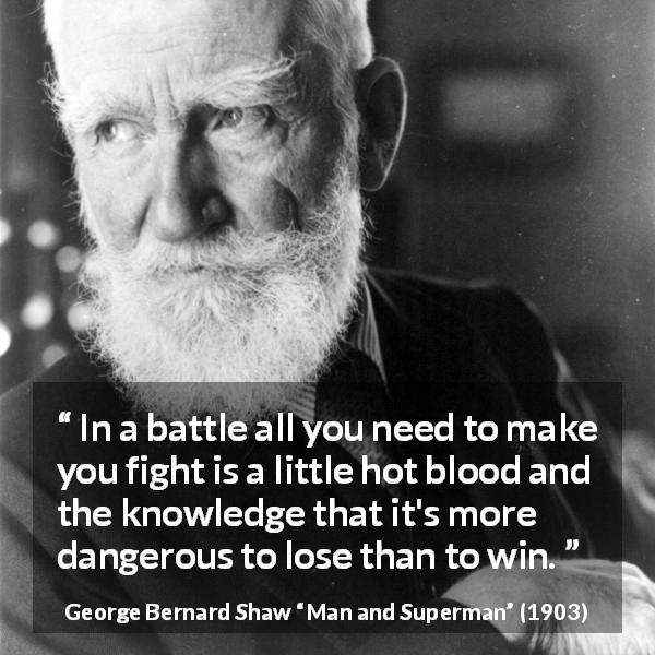 George Bernard Shaw quote about fight from Man and Superman - In a battle all you need to make you fight is a little hot blood and the knowledge that it's more dangerous to lose than to win.