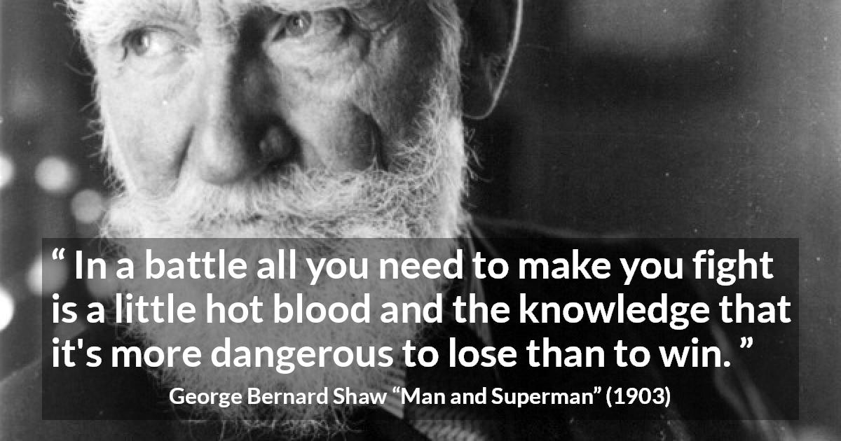 George Bernard Shaw quote about fight from Man and Superman - In a battle all you need to make you fight is a little hot blood and the knowledge that it's more dangerous to lose than to win.