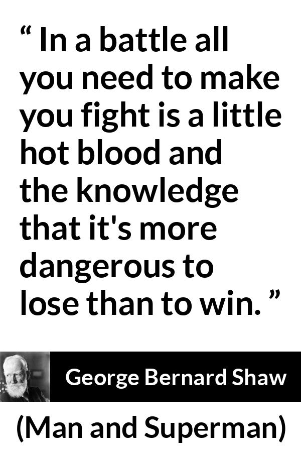 George Bernard Shaw quote about fight from Man and Superman - In a battle all you need to make you fight is a little hot blood and the knowledge that it's more dangerous to lose than to win.