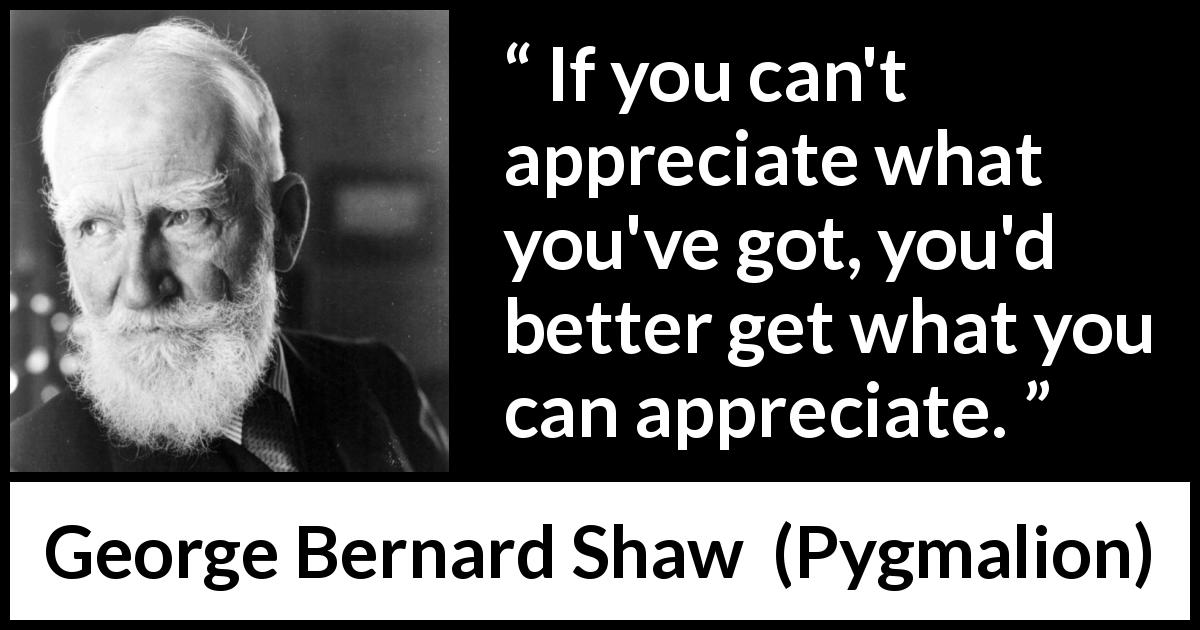 George Bernard Shaw quote about frustration from Pygmalion - If you can't appreciate what you've got, you'd better get what you can appreciate.