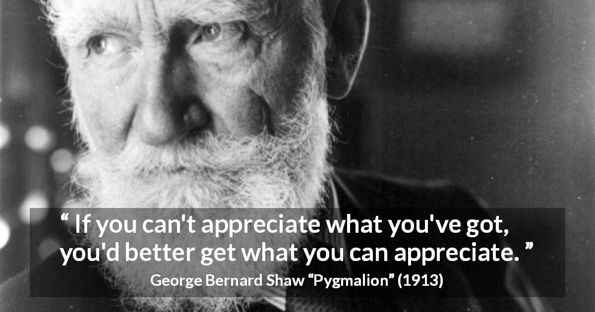 George Bernard Shaw quote about frustration from Pygmalion - If you can't appreciate what you've got, you'd better get what you can appreciate.