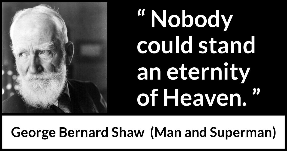 George Bernard Shaw quote about heaven from Man and Superman - Nobody could stand an eternity of Heaven.