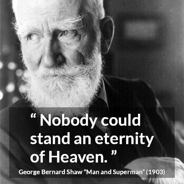 George Bernard Shaw quote about heaven from Man and Superman - Nobody could stand an eternity of Heaven.