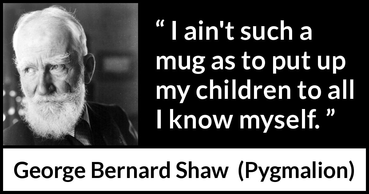 George Bernard Shaw quote about hiding from Pygmalion - I ain't such a mug as to put up my children to all I know myself.