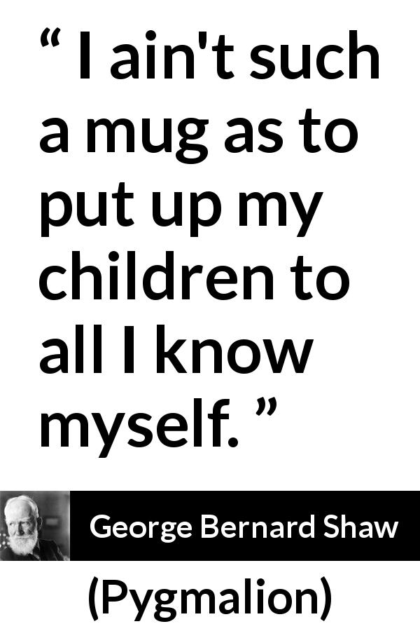 George Bernard Shaw quote about hiding from Pygmalion - I ain't such a mug as to put up my children to all I know myself.