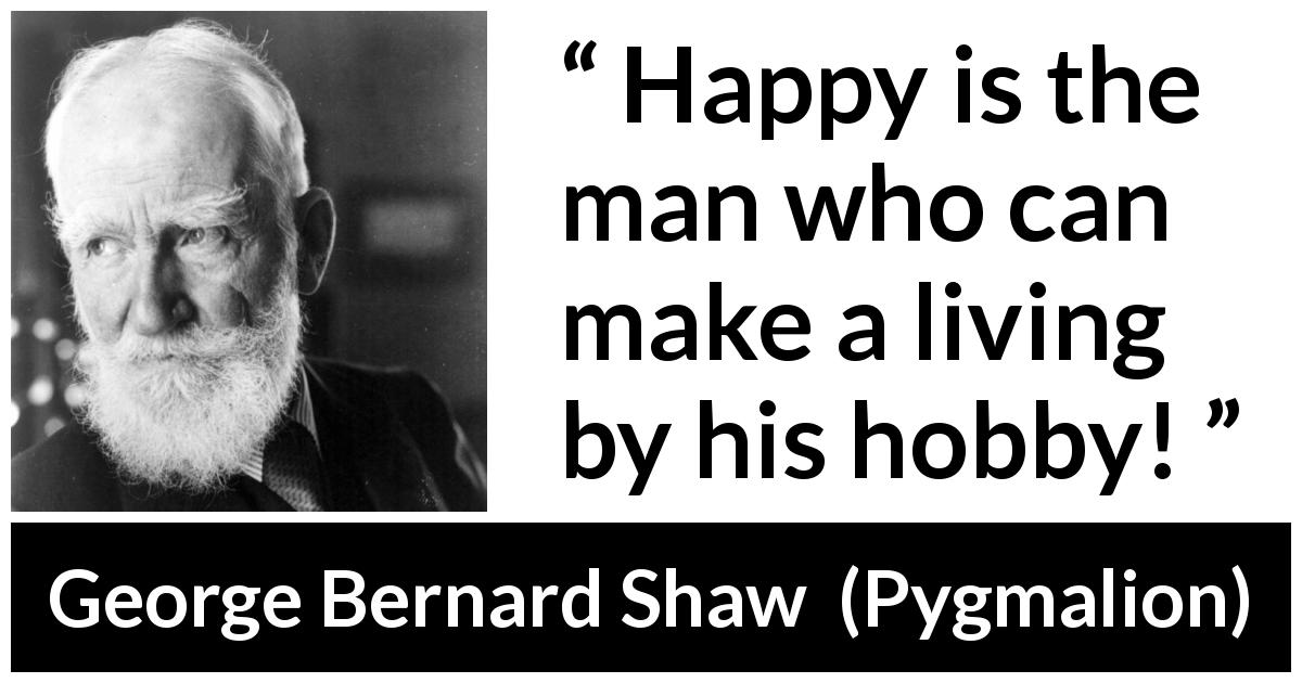 George Bernard Shaw quote about living from Pygmalion - Happy is the man who can make a living by his hobby!