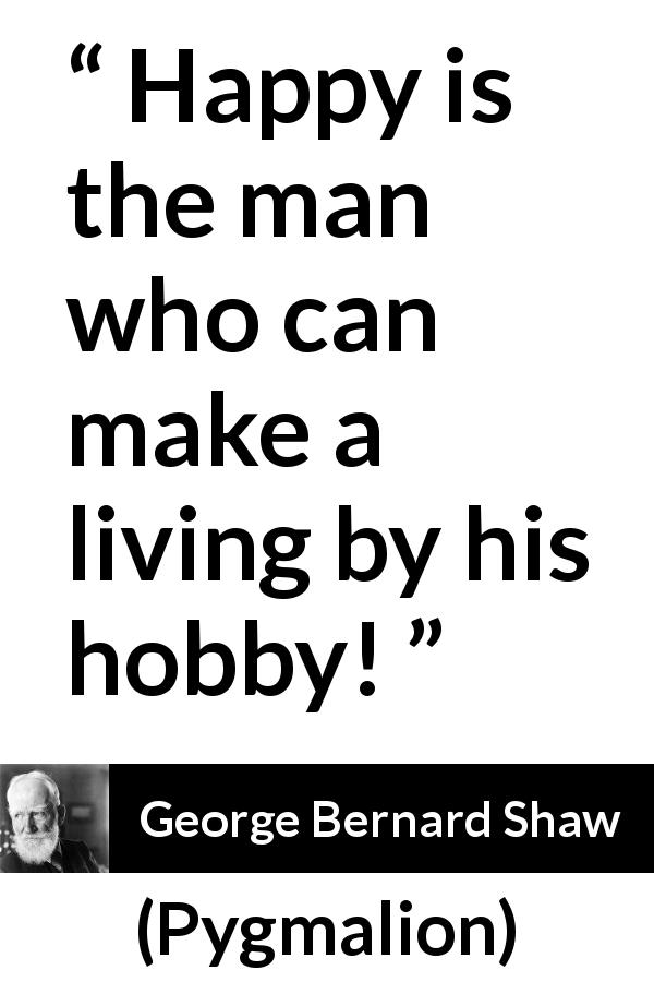 George Bernard Shaw quote about living from Pygmalion - Happy is the man who can make a living by his hobby!
