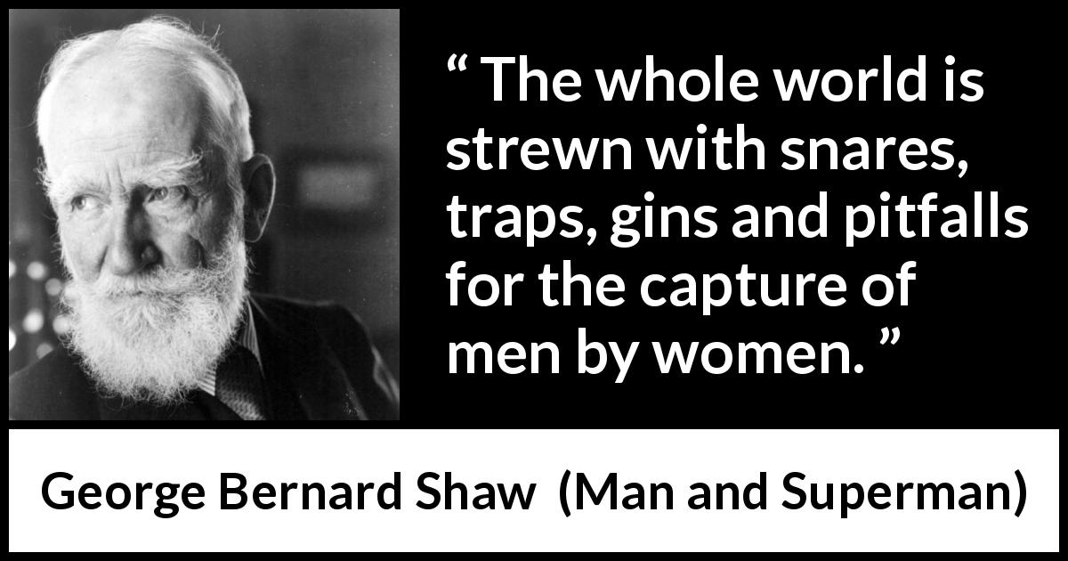 George Bernard Shaw quote about love from Man and Superman - The whole world is strewn with snares, traps, gins and pitfalls for the capture of men by women.
