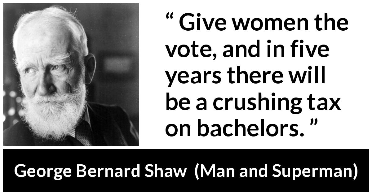 George Bernard Shaw quote about love from Man and Superman - Give women the vote, and in five years there will be a crushing tax on bachelors.