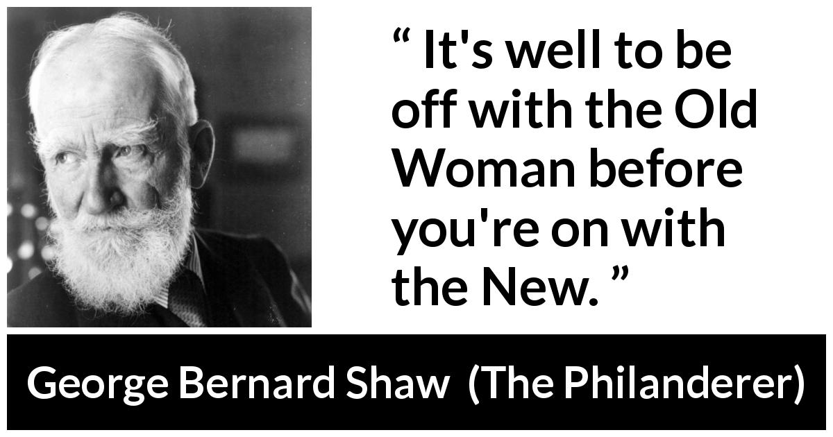 George Bernard Shaw quote about love from The Philanderer - It's well to be off with the Old Woman before you're on with the New.
