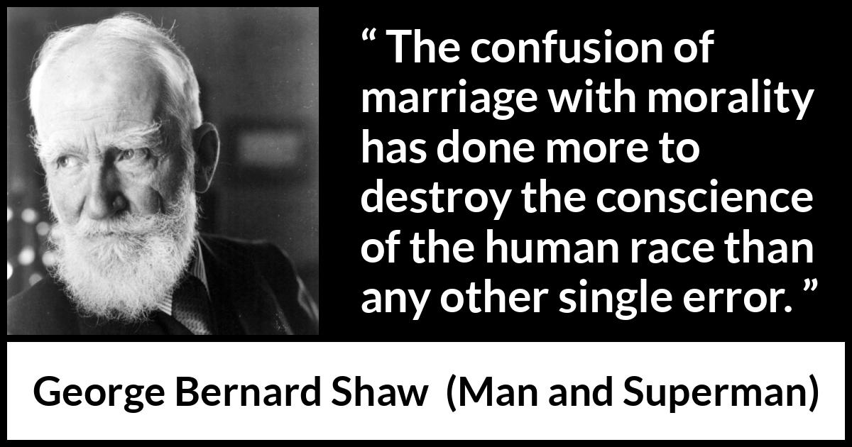 George Bernard Shaw quote about marriage from Man and Superman - The confusion of marriage with morality has done more to destroy the conscience of the human race than any other single error.