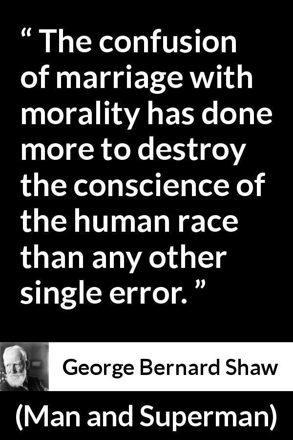 George Bernard Shaw quote about marriage from Man and Superman - The confusion of marriage with morality has done more to destroy the conscience of the human race than any other single error.