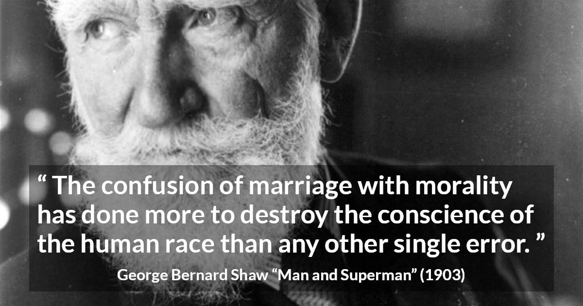 George Bernard Shaw quote about marriage from Man and Superman - The confusion of marriage with morality has done more to destroy the conscience of the human race than any other single error.