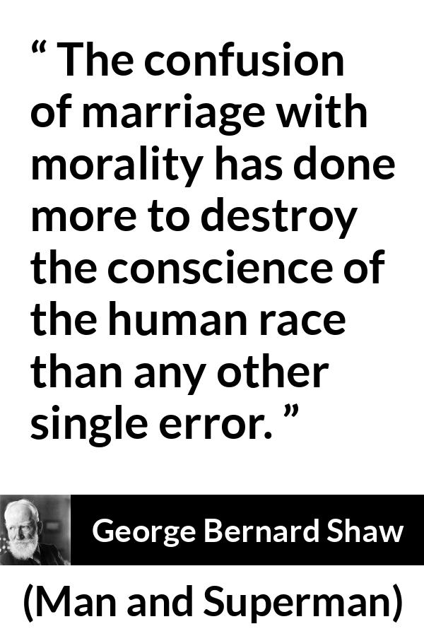 George Bernard Shaw quote about marriage from Man and Superman - The confusion of marriage with morality has done more to destroy the conscience of the human race than any other single error.