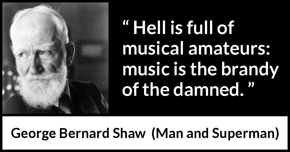 George Bernard Shaw quote about music from Man and Superman - Hell is full of musical amateurs: music is the brandy of the damned.