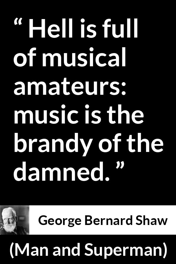 George Bernard Shaw quote about music from Man and Superman - Hell is full of musical amateurs: music is the brandy of the damned.