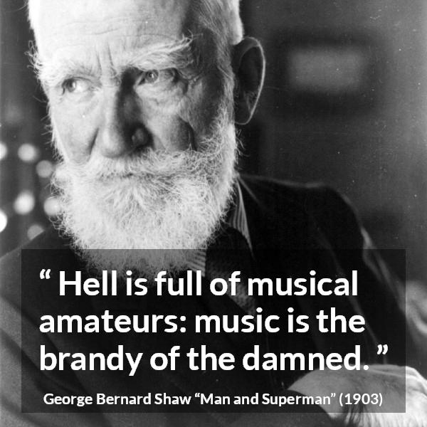 George Bernard Shaw quote about music from Man and Superman - Hell is full of musical amateurs: music is the brandy of the damned.