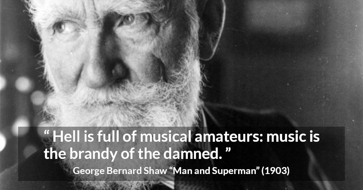 George Bernard Shaw quote about music from Man and Superman - Hell is full of musical amateurs: music is the brandy of the damned.