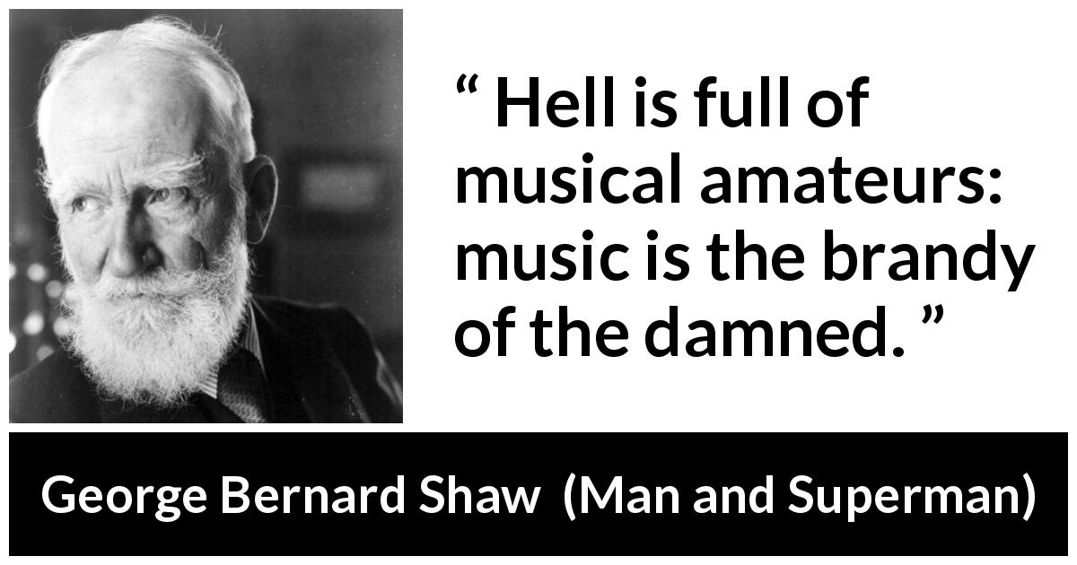 George Bernard Shaw quote about music from Man and Superman - Hell is full of musical amateurs: music is the brandy of the damned.
