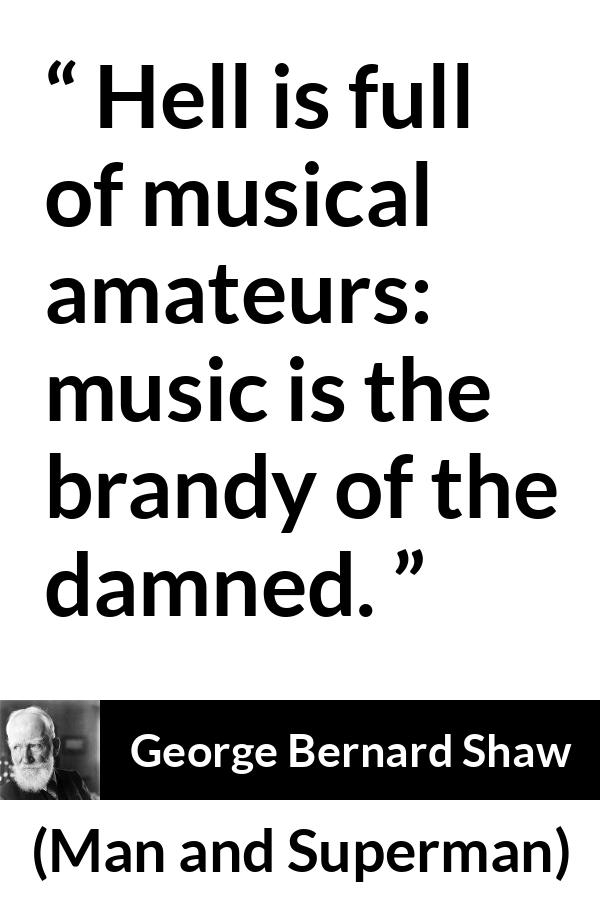 George Bernard Shaw quote about music from Man and Superman - Hell is full of musical amateurs: music is the brandy of the damned.