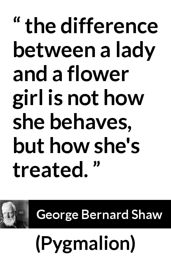 George Bernard Shaw quote about respect from Pygmalion - the difference between a lady and a flower girl is not how she behaves, but how she's treated.