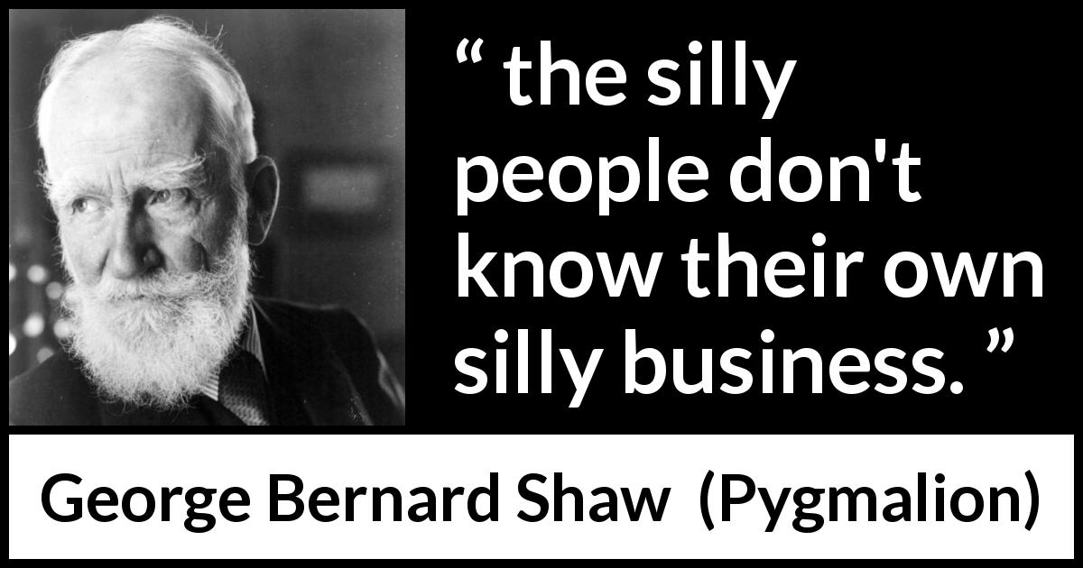 George Bernard Shaw quote about stupidity from Pygmalion - the silly people don't know their own silly business.