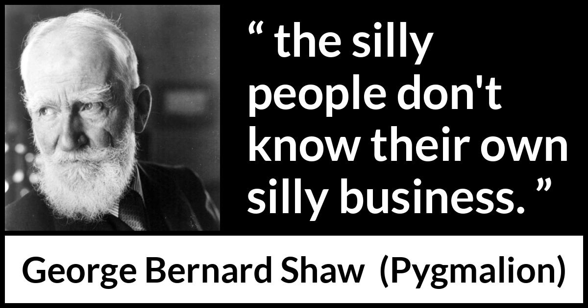 George Bernard Shaw quote about stupidity from Pygmalion - the silly people don't know their own silly business.