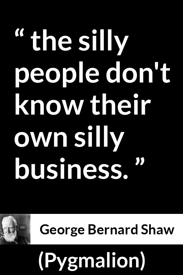 George Bernard Shaw quote about stupidity from Pygmalion - the silly people don't know their own silly business.