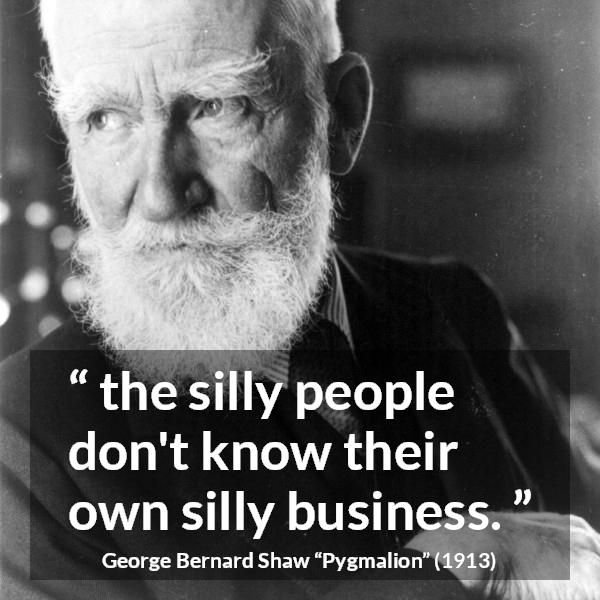 George Bernard Shaw quote about stupidity from Pygmalion - the silly people don't know their own silly business.