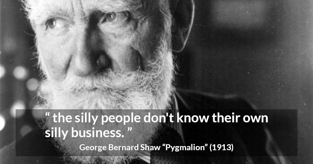 George Bernard Shaw quote about stupidity from Pygmalion - the silly people don't know their own silly business.