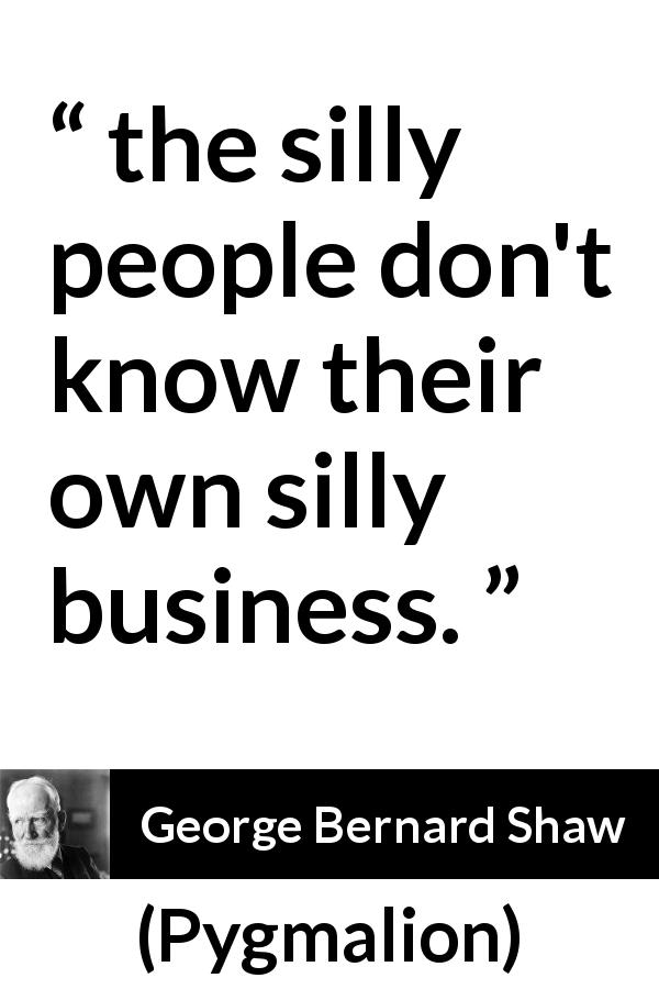 George Bernard Shaw quote about stupidity from Pygmalion - the silly people don't know their own silly business.