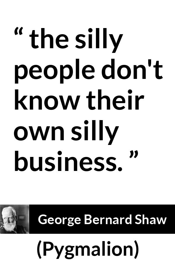 George Bernard Shaw quote about stupidity from Pygmalion - the silly people don't know their own silly business.